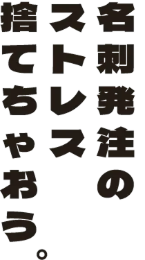 名刺発注のストレス捨てちゃおう。